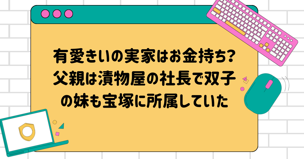 有愛きいの実家はお金持ち？父親は漬物屋の社長で双子の妹も宝塚に所属していた