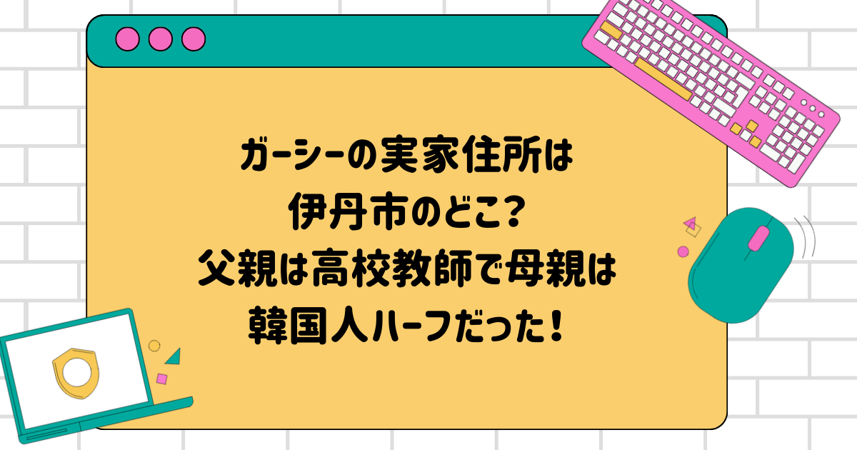 ガーシーの実家住所は伊丹市のどこ？父親は高校教師で母親は韓国人ハーフだった！