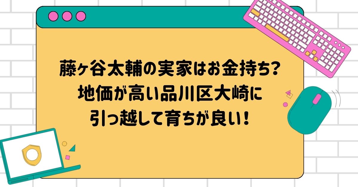 藤ヶ谷太輔の実家はお金持ち？地価が高い品川区大崎に引っ越して育ちが良い！