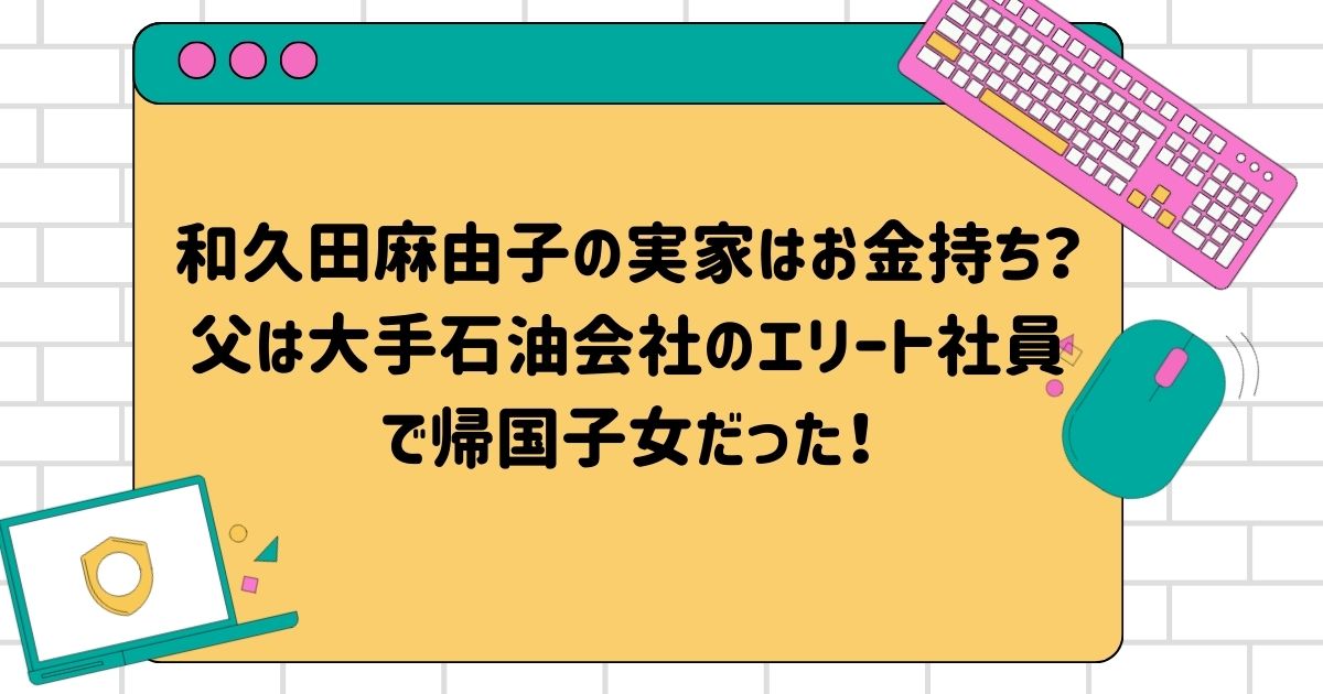 和久田麻由子の実家はお金持ち？父は大手石油会社のエリート社員で帰国子女だった！