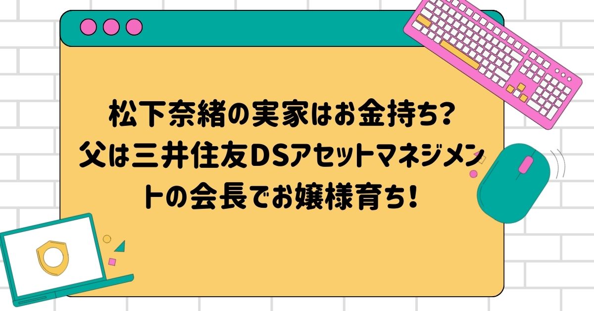 松下奈緒の実家はお金持ち？父は三井住友DSアセットマネジメントの会長でお嬢様育ち！