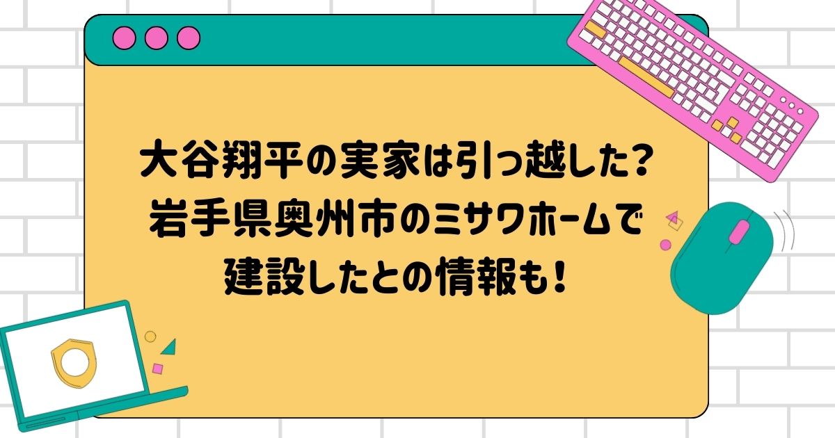 大谷翔平の実家は引っ越した？岩手県奥州市でミサワホームで建設したとの情報も！