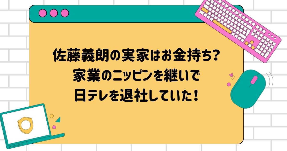 佐藤義朗の実家はお金持ち？家業のニッピンを継いで日テレを退社していた！