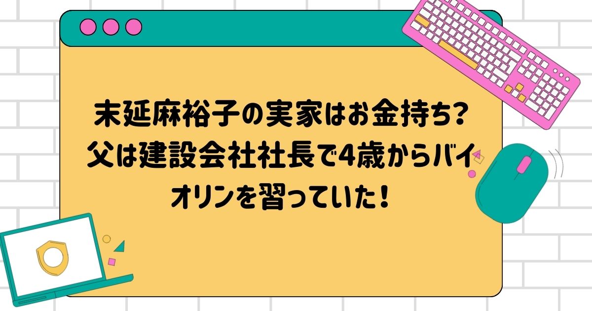 末延麻裕子の実家はお金持ち？父は建設会社社長で4歳からバイオリンを習っていた！