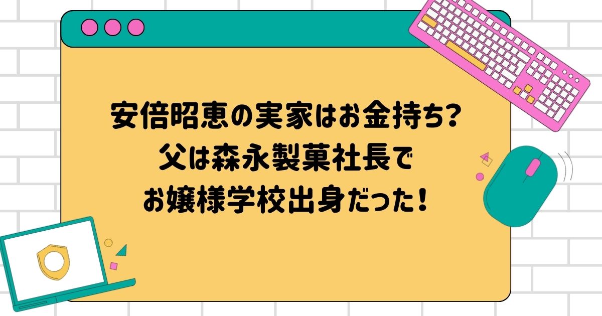 安倍昭恵の実家はお金持ち？父は森永製菓社長でお嬢様学校出身だった！