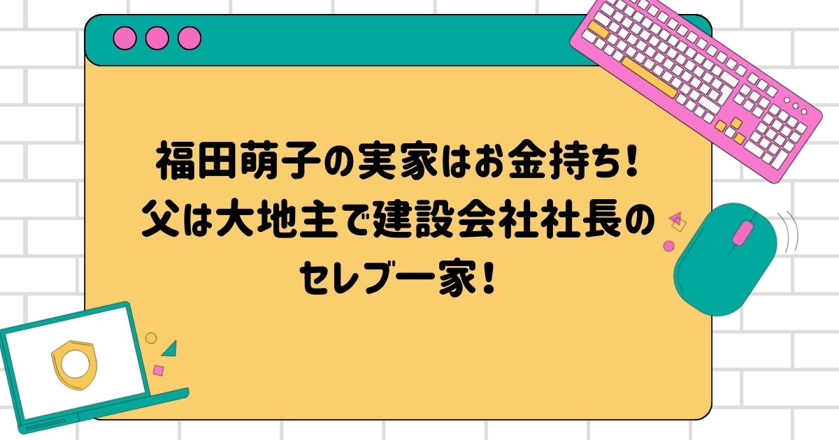 福田萌子の実家はお金持ち！父は大地主で建設会社社長のセレブ一家！