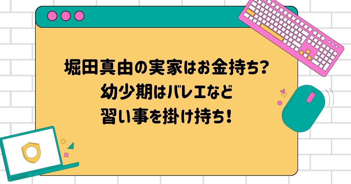 堀田真由の実家はお金持ち？幼少期はバレエなど習い事を掛け持ち！