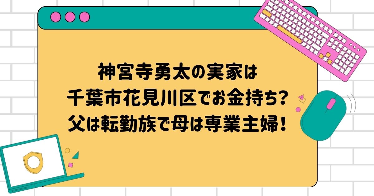 神宮寺勇太の実家は千葉市花見川区でお金持ち？父は転勤族で母は専業主婦だった！