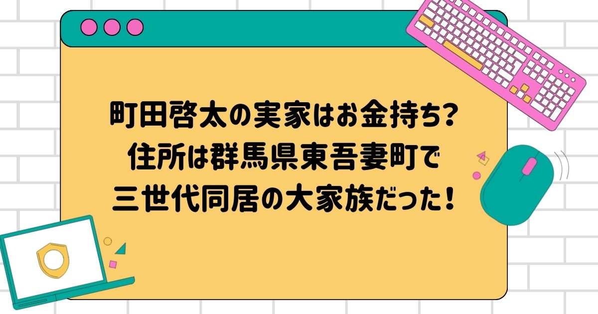 町田啓太の実家はお金持ち？住所は群馬県東吾妻町で三世代同居の大家族だった！