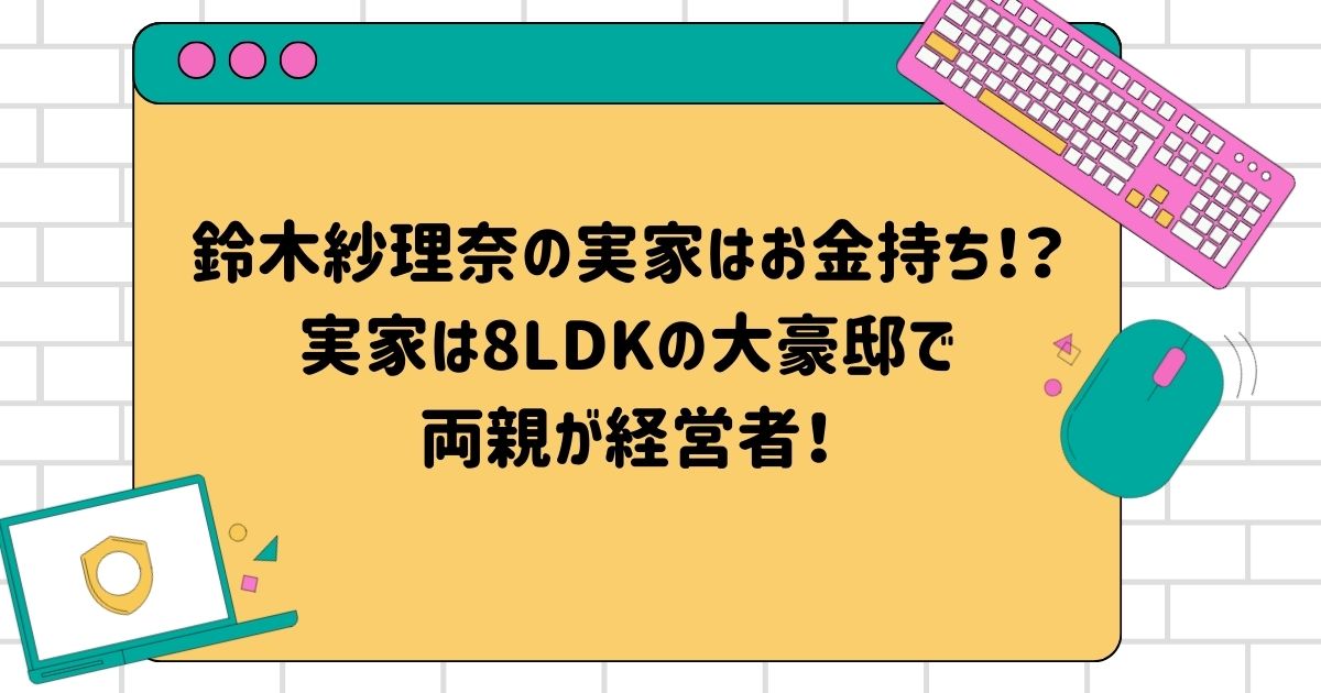 鈴木紗理奈の実家はお金持ち！？実家は8LDKの大豪邸で両親が経営者！