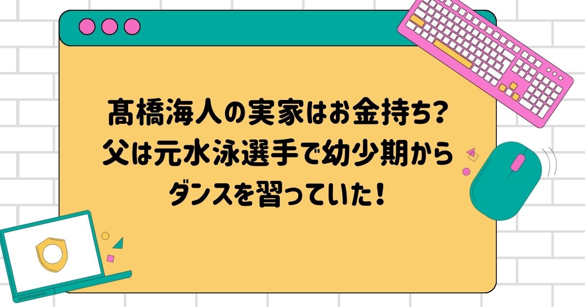 髙橋海人の実家はお金持ち？父は元水泳選手で幼少期からダンスを習っていた！