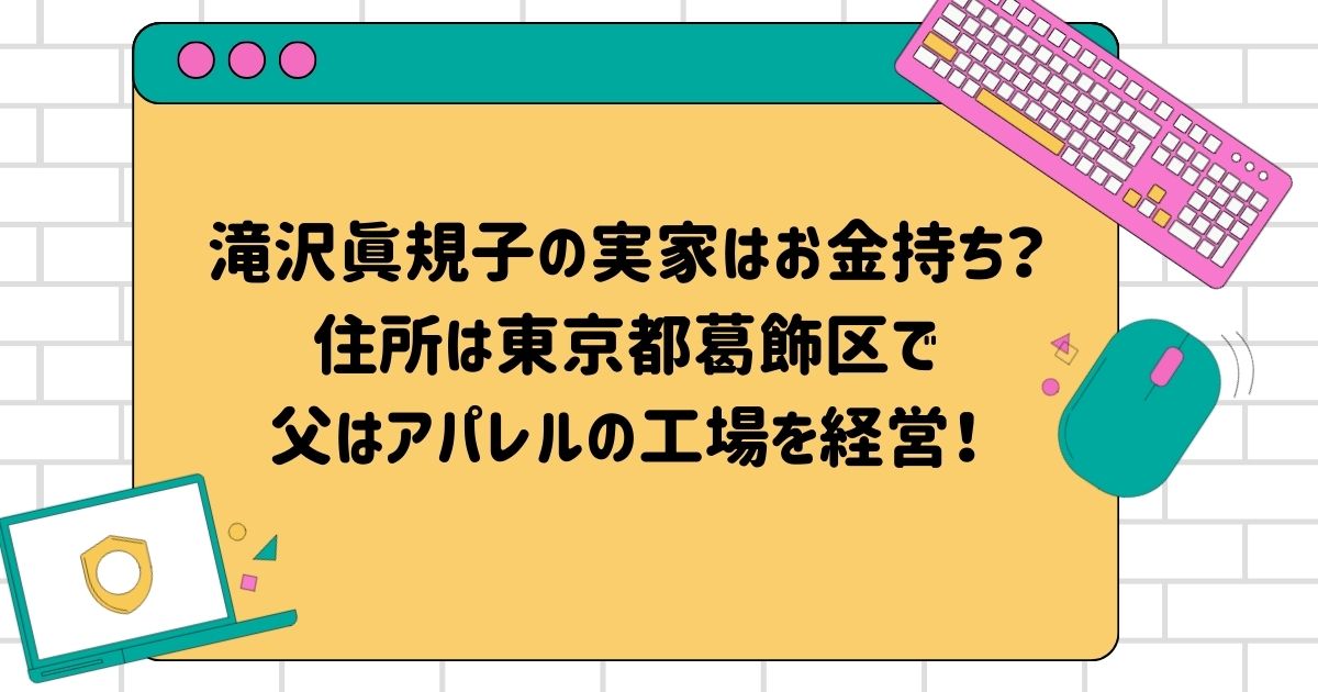 滝沢眞規子の実家はお金持ち？住所は東京都葛飾区で父はアパレルの工場を経営！