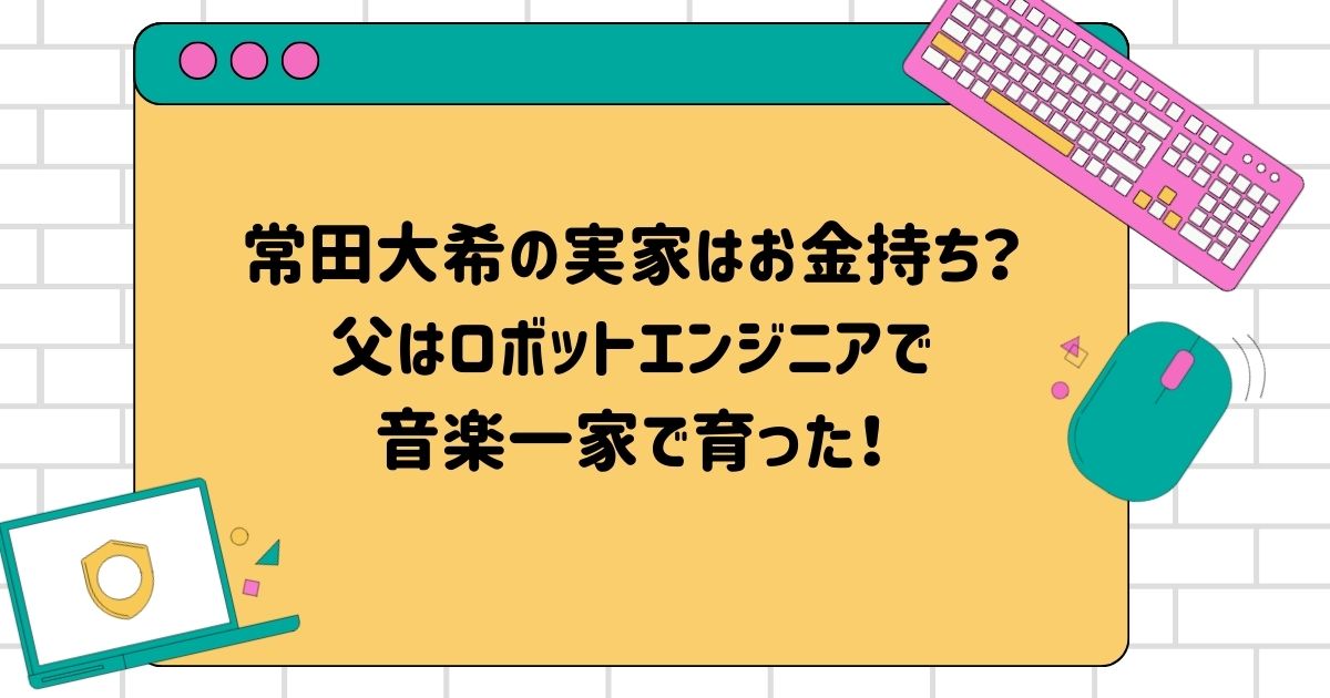 常田大希の実家はお金持ち？父はロボットエンジニアで音楽一家で育った！