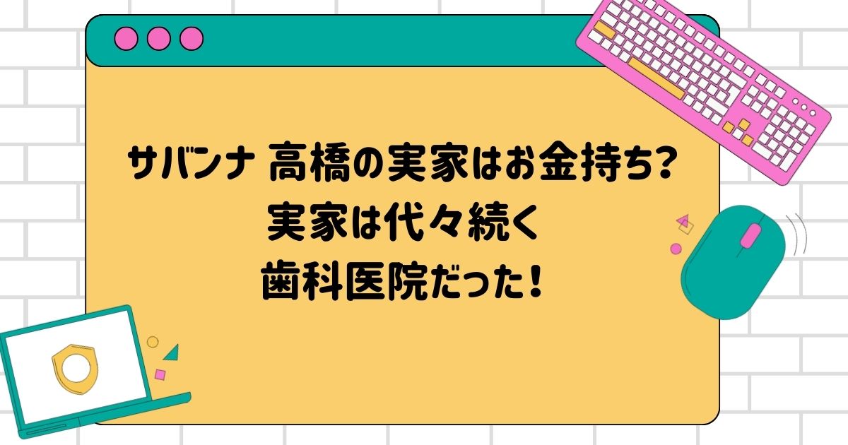 サバンナ 高橋の実家はお金持ち？実家は代々続く歯科医院だった！