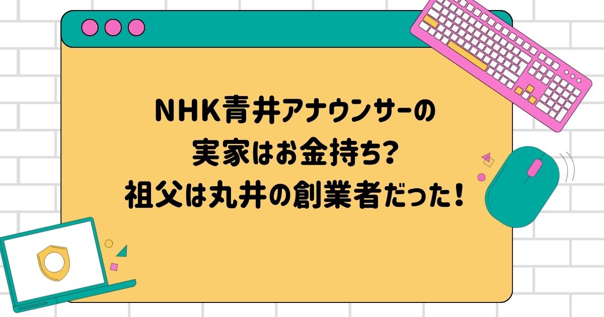 NHK青井アナウンサーの実家はお金持ち？祖父は丸井の創業者だった！