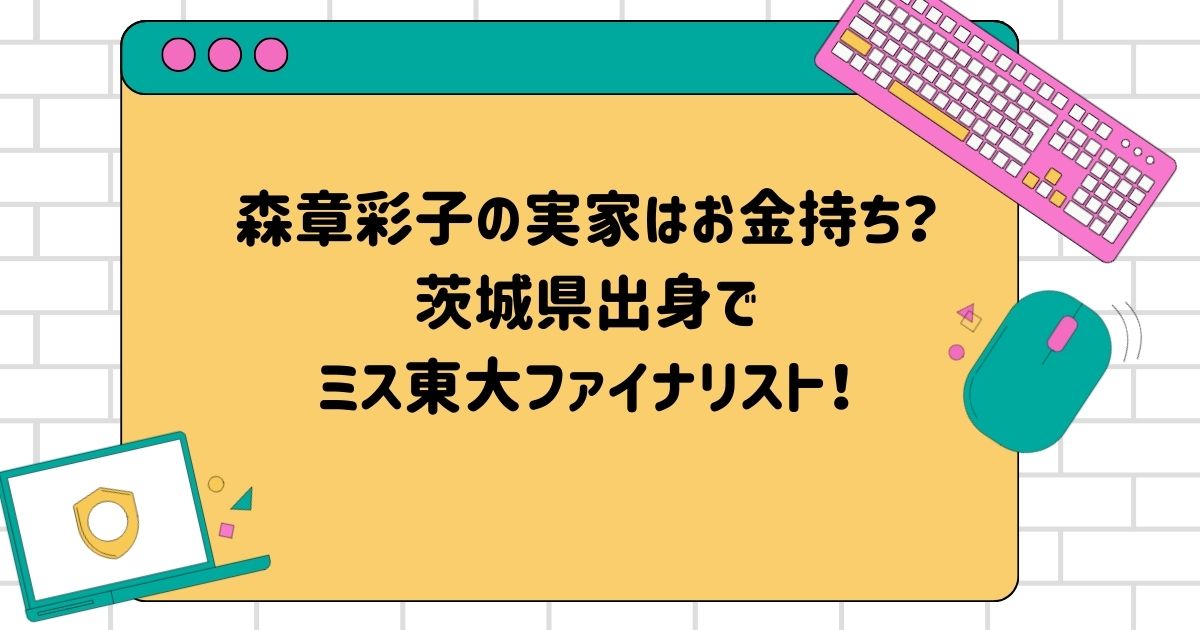 森章彩子の実家はお金持ち？茨城県出身でミス東大ファイナリスト！